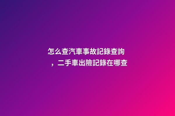 怎么查汽車事故記錄查詢，二手車出險記錄在哪查